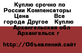 Куплю срочно по России Компенсаторы › Цена ­ 90 000 - Все города Другое » Куплю   . Архангельская обл.,Архангельск г.